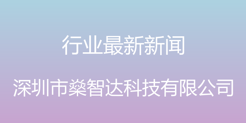 行业最新新闻 - 深圳市燊智达科技有限公司